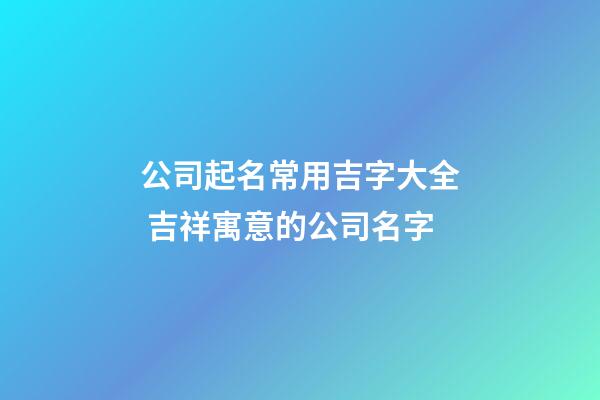 公司起名常用吉字大全 吉祥寓意的公司名字